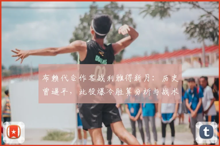 布赖代合作客战利雅得新月：历史曾逼平，此役爆冷胜算分析与战术前瞻