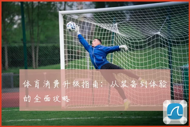 体育消费升级指南:从装备到体验的全面攻略