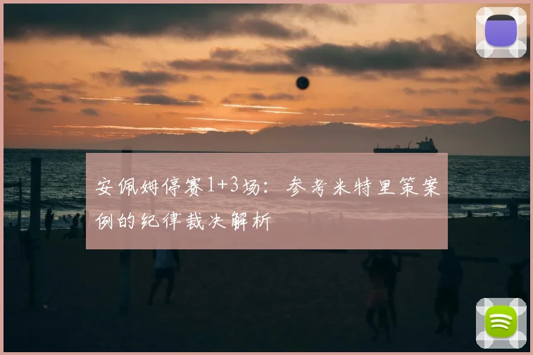 安佩姆停赛1+3场：参考米特里策案例的纪律裁决解析