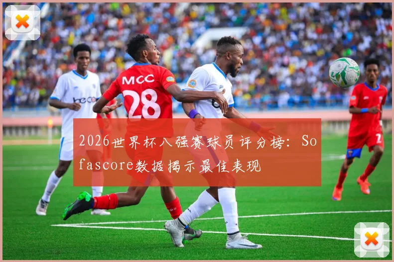 2026世界杯八强赛球员评分榜：Sofascore数据揭示最佳表现