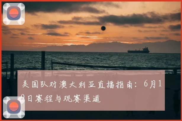 美国队对澳大利亚直播指南:6月19日赛程与观赛渠道