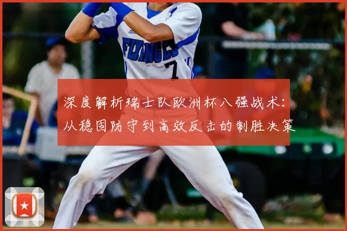 深度解析瑞士队欧洲杯八强战术:从稳固防守到高效反击的制胜决策