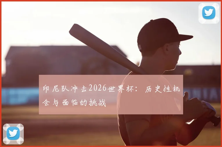 印尼队冲击2026世界杯:历史性机会与面临的挑战
