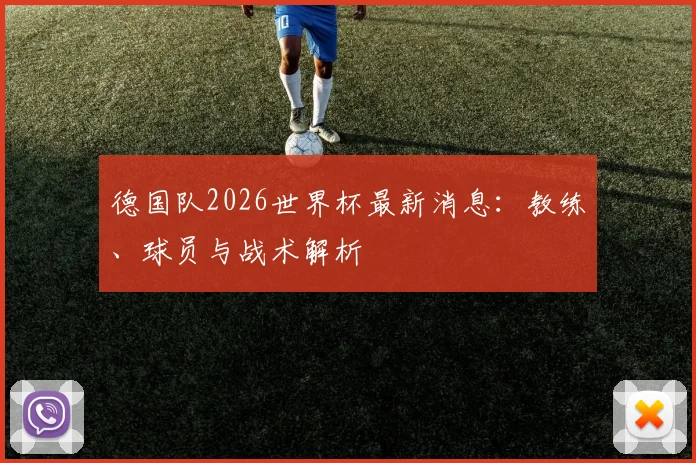 德国队2026世界杯最新消息:教练、球员与战术解析