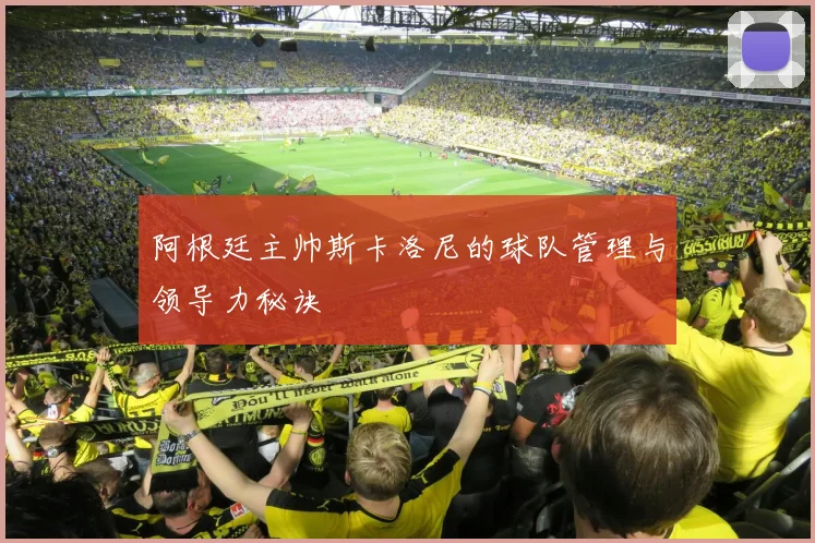 阿根廷主帅斯卡洛尼的球队管理与领导力秘诀