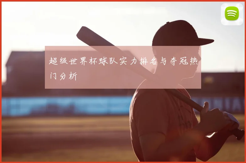 超级世界杯球队实力排名与夺冠热门分析