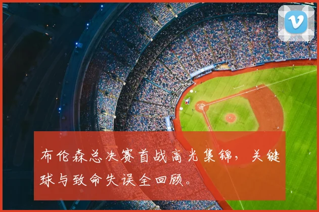 布伦森总决赛首战高光集锦,关键球与致命失误全回顾。