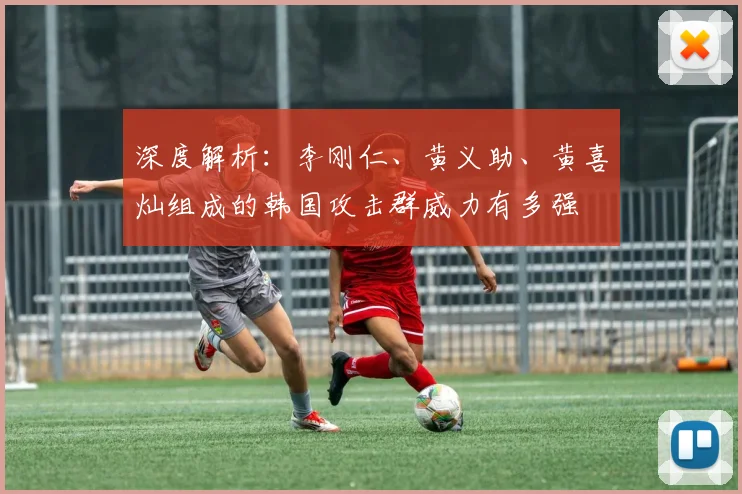 深度解析：李刚仁、黄义助、黄喜灿组成的韩国攻击群威力有多强