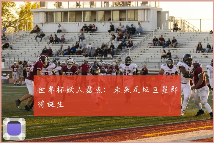 世界杯妖人盘点:未来足坛巨星即将诞生
