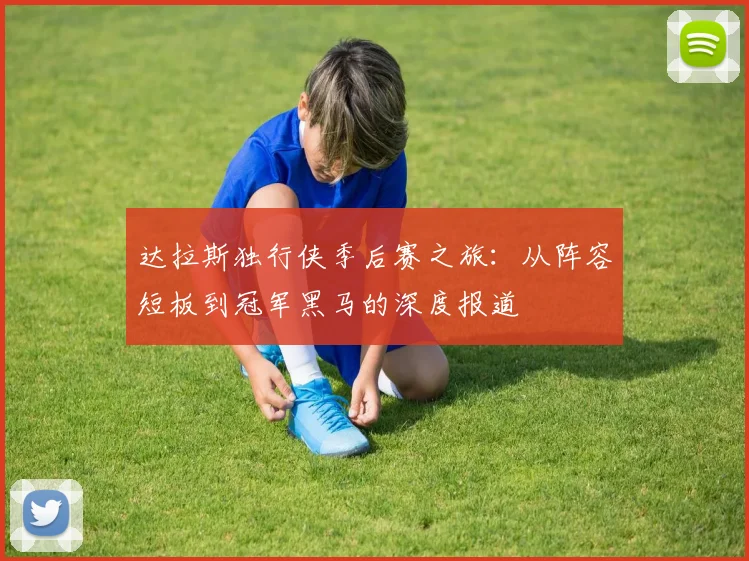 达拉斯独行侠季后赛之旅:从阵容短板到冠军黑马的深度报道