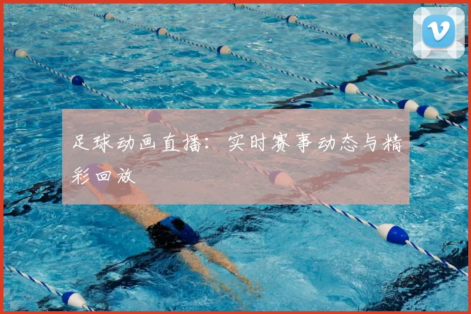 足球动画直播：实时赛事动态与精彩回放