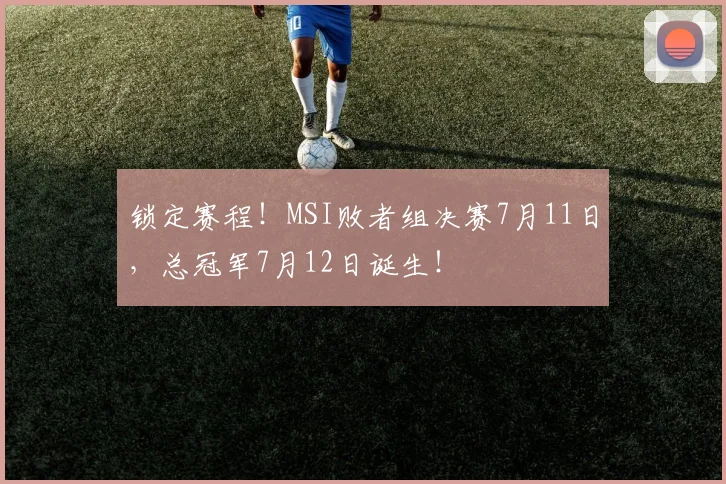 锁定赛程！MSI败者组决赛7月11日，总冠军7月12日诞生！