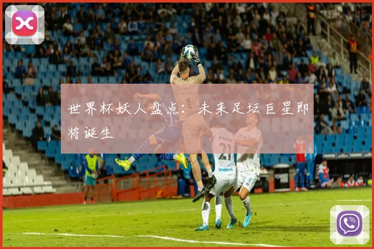 世界杯妖人盘点：未来足坛巨星即将诞生