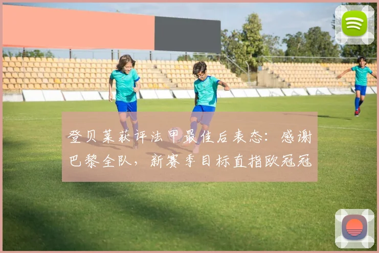 登贝莱获评法甲最佳后表态:感谢巴黎全队,新赛季目标直指欧冠冠军