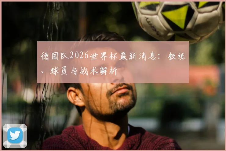 德国队2026世界杯最新消息:教练、球员与战术解析