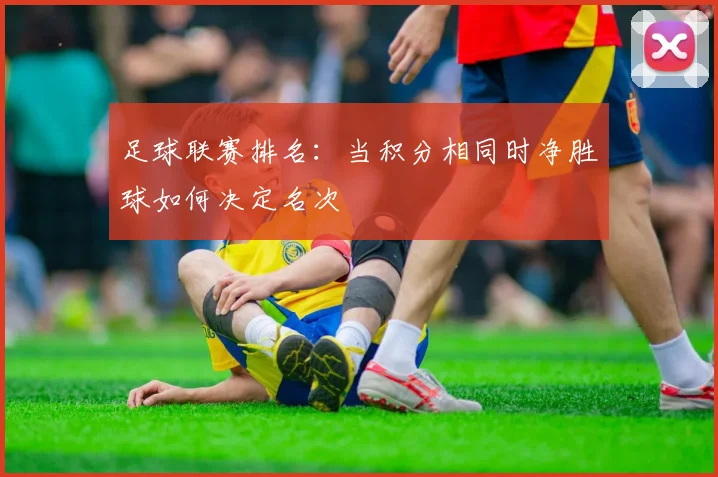 足球联赛排名:当积分相同时净胜球如何决定名次