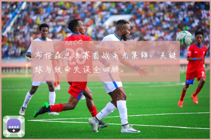 布伦森总决赛首战高光集锦，关键球与致命失误全回顾。