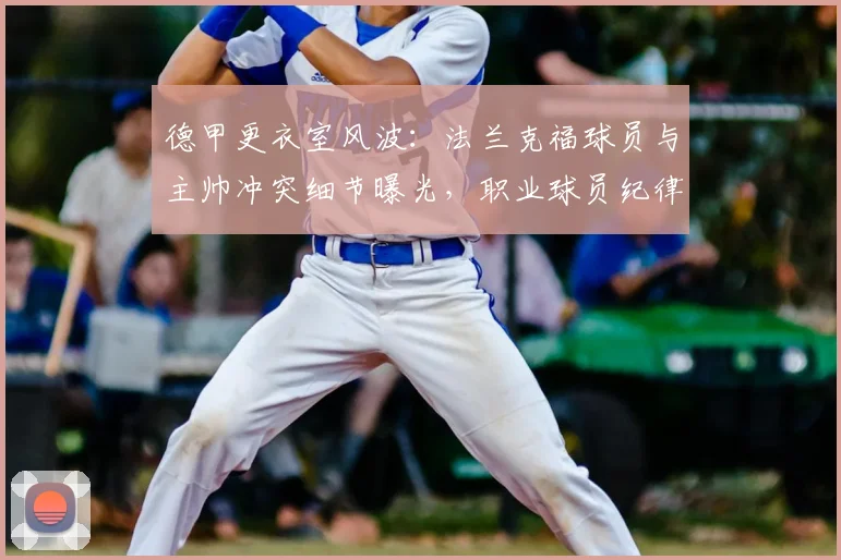 德甲更衣室风波：法兰克福球员与主帅冲突细节曝光，职业球员纪律问题引深思