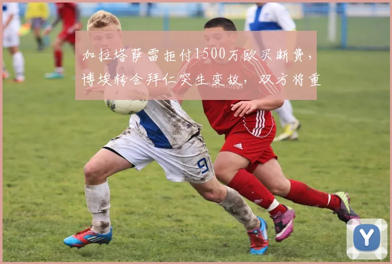 加拉塔萨雷拒付1500万欧买断费，博埃转会拜仁突生变故，双方将重启谈判