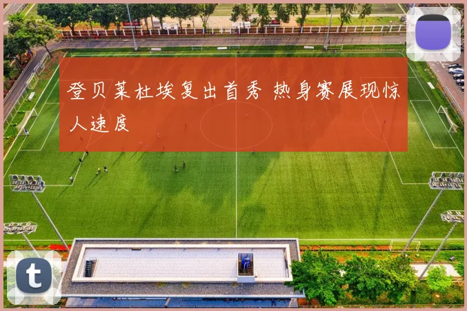 登贝莱杜埃复出首秀 热身赛展现惊人速度