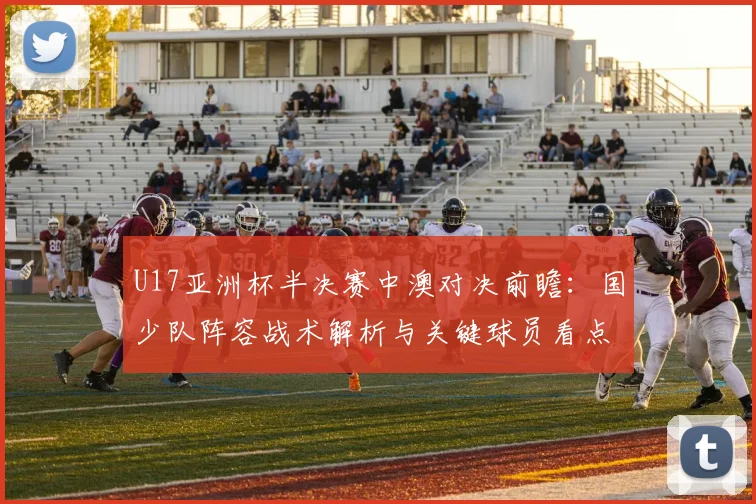 U17亚洲杯半决赛中澳对决前瞻:国少队阵容战术解析与关键球员看点,附直播时间