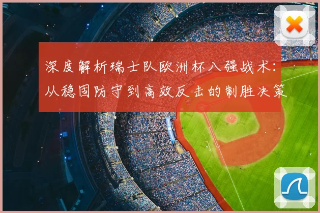 深度解析瑞士队欧洲杯八强战术：从稳固防守到高效反击的制胜决策