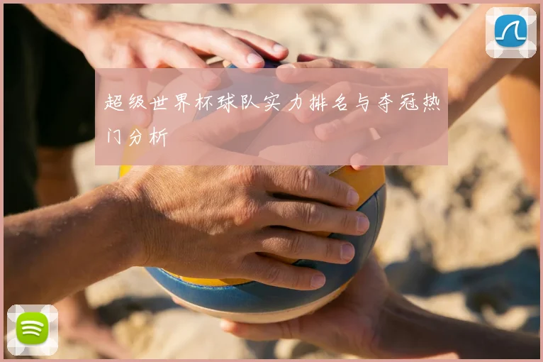 超级世界杯球队实力排名与夺冠热门分析