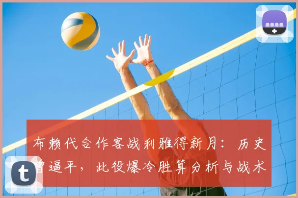 布赖代合作客战利雅得新月:历史曾逼平,此役爆冷胜算分析与战术前瞻