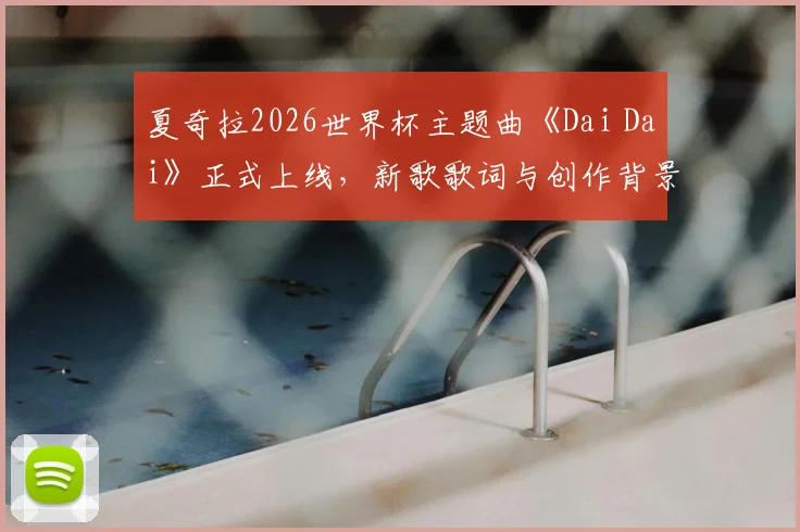 夏奇拉2026世界杯主题曲《Dai Dai》正式上线,新歌歌词与创作背景解析