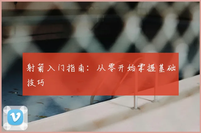 射箭入门指南：从零开始掌握基础技巧