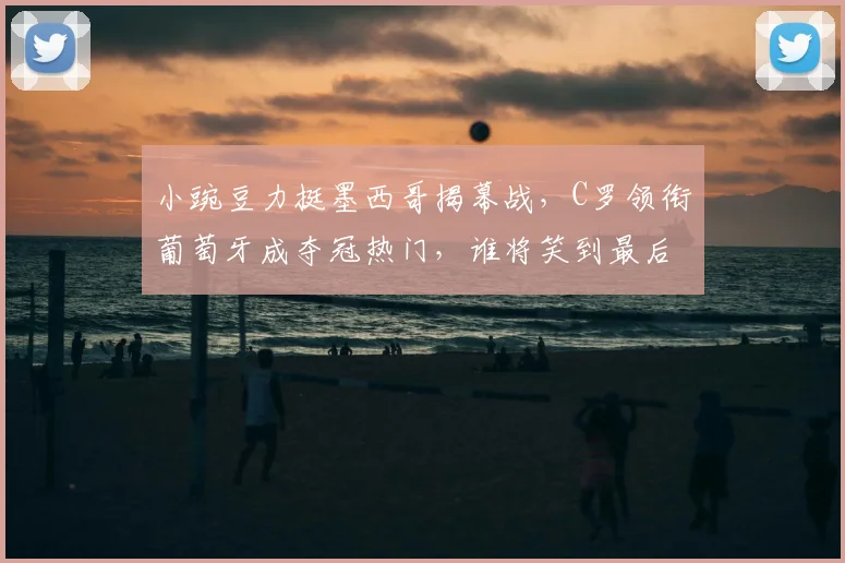 小豌豆力挺墨西哥揭幕战,C罗领衔葡萄牙成夺冠热门,谁将笑到最后?